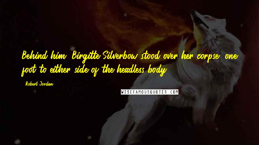 Robert Jordan Quotes: Behind him, Birgitte Silverbow stood over her corpse, one foot to either side of the headless body.