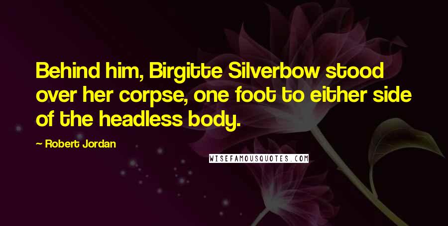 Robert Jordan Quotes: Behind him, Birgitte Silverbow stood over her corpse, one foot to either side of the headless body.