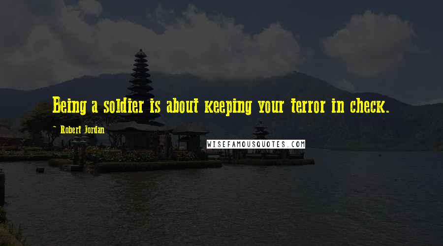 Robert Jordan Quotes: Being a soldier is about keeping your terror in check.