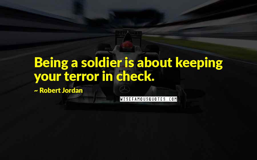 Robert Jordan Quotes: Being a soldier is about keeping your terror in check.