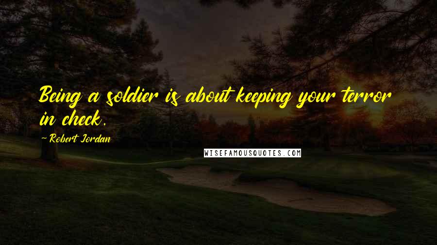 Robert Jordan Quotes: Being a soldier is about keeping your terror in check.