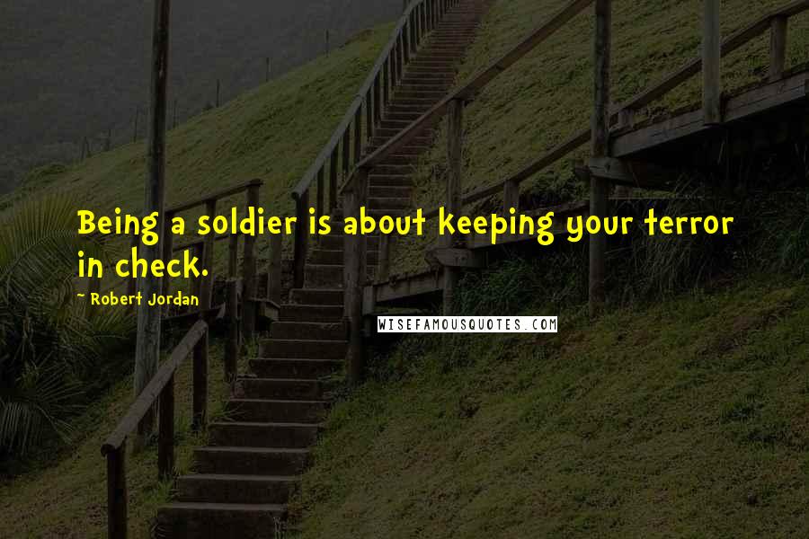 Robert Jordan Quotes: Being a soldier is about keeping your terror in check.