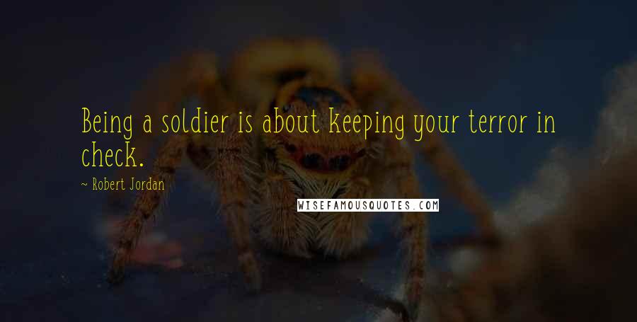 Robert Jordan Quotes: Being a soldier is about keeping your terror in check.