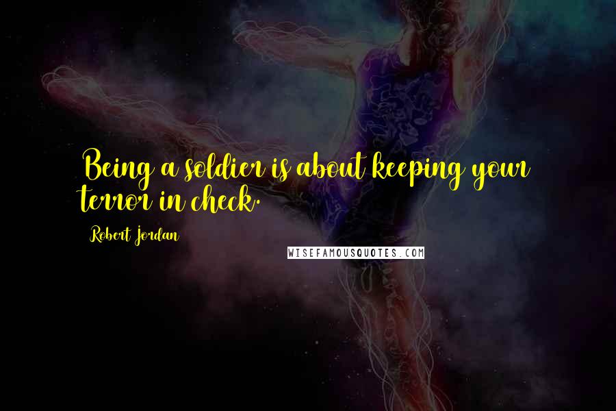 Robert Jordan Quotes: Being a soldier is about keeping your terror in check.