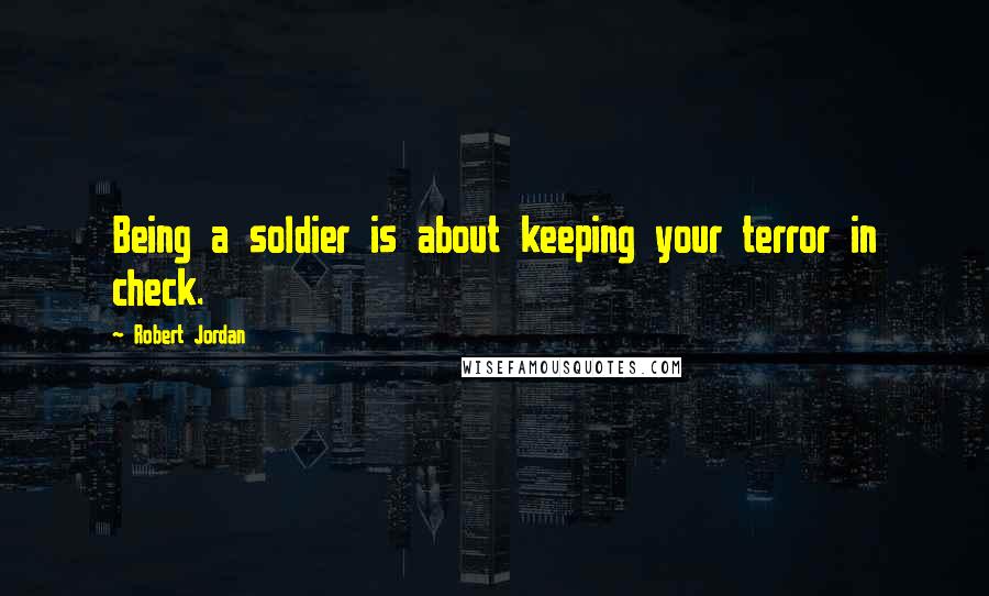 Robert Jordan Quotes: Being a soldier is about keeping your terror in check.