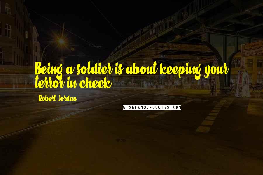 Robert Jordan Quotes: Being a soldier is about keeping your terror in check.