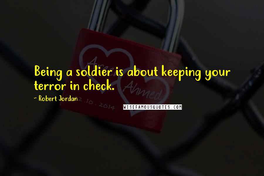 Robert Jordan Quotes: Being a soldier is about keeping your terror in check.
