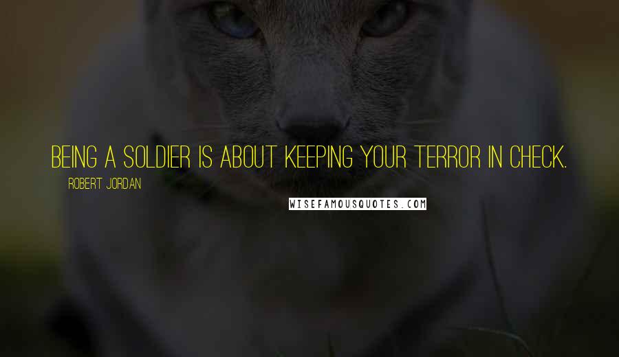Robert Jordan Quotes: Being a soldier is about keeping your terror in check.