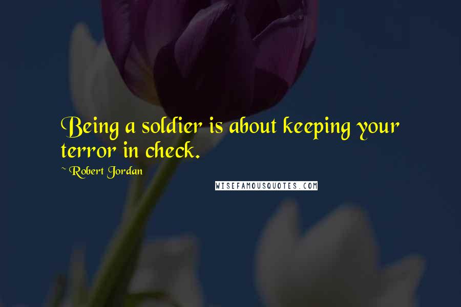 Robert Jordan Quotes: Being a soldier is about keeping your terror in check.