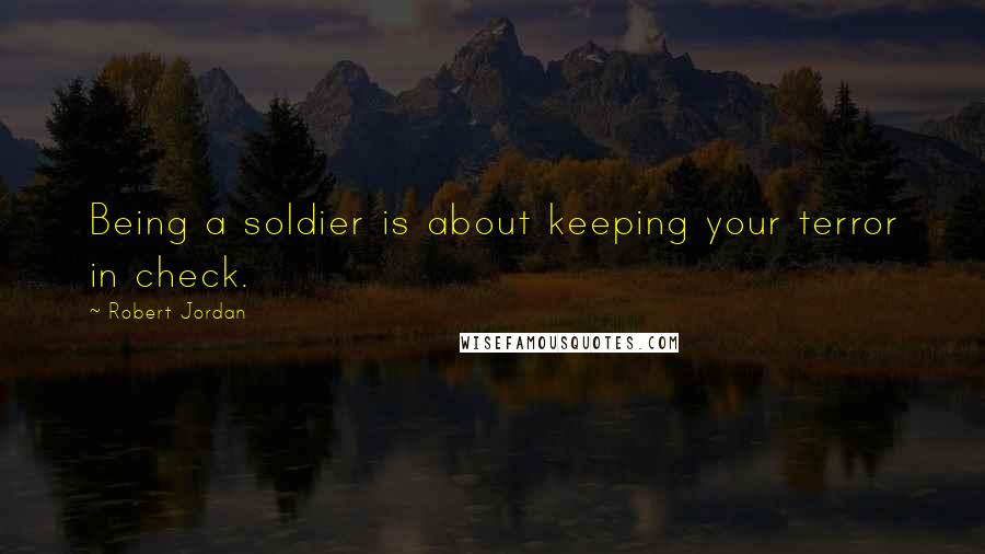 Robert Jordan Quotes: Being a soldier is about keeping your terror in check.