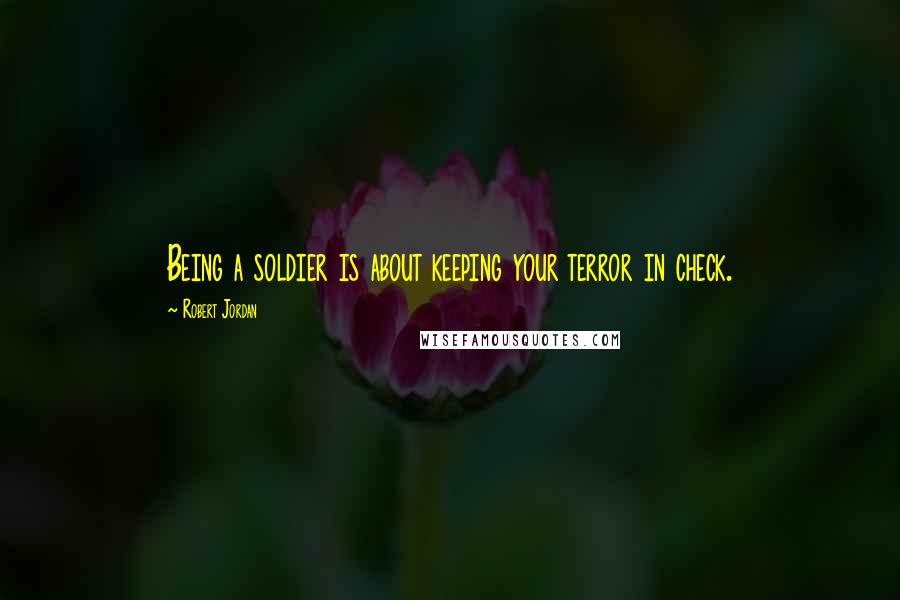 Robert Jordan Quotes: Being a soldier is about keeping your terror in check.
