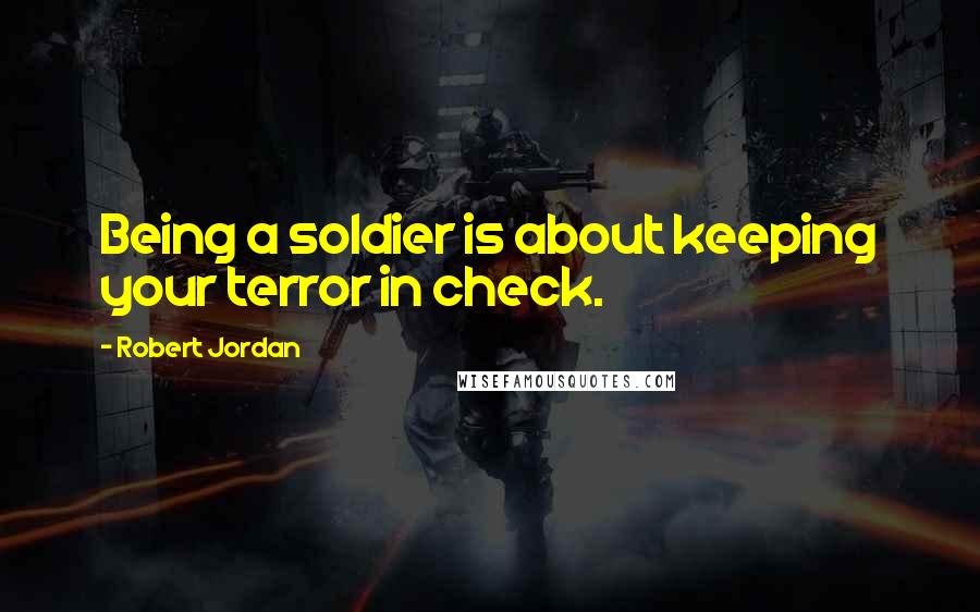 Robert Jordan Quotes: Being a soldier is about keeping your terror in check.