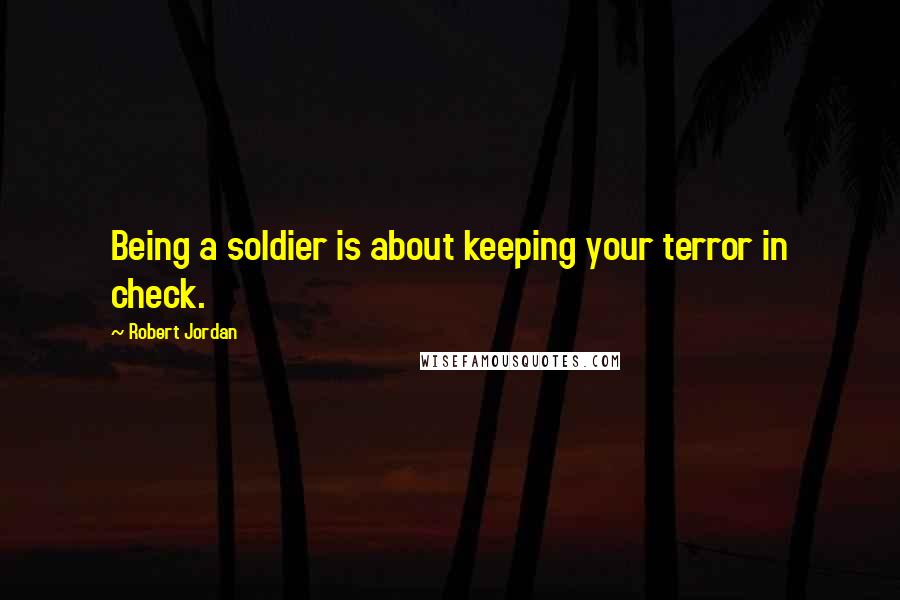 Robert Jordan Quotes: Being a soldier is about keeping your terror in check.