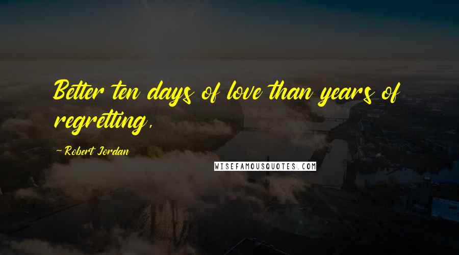 Robert Jordan Quotes: Better ten days of love than years of regretting,