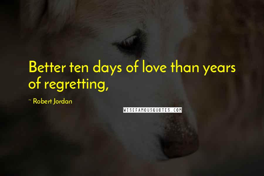 Robert Jordan Quotes: Better ten days of love than years of regretting,