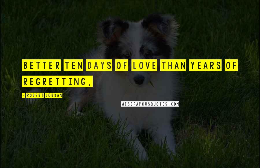 Robert Jordan Quotes: Better ten days of love than years of regretting,