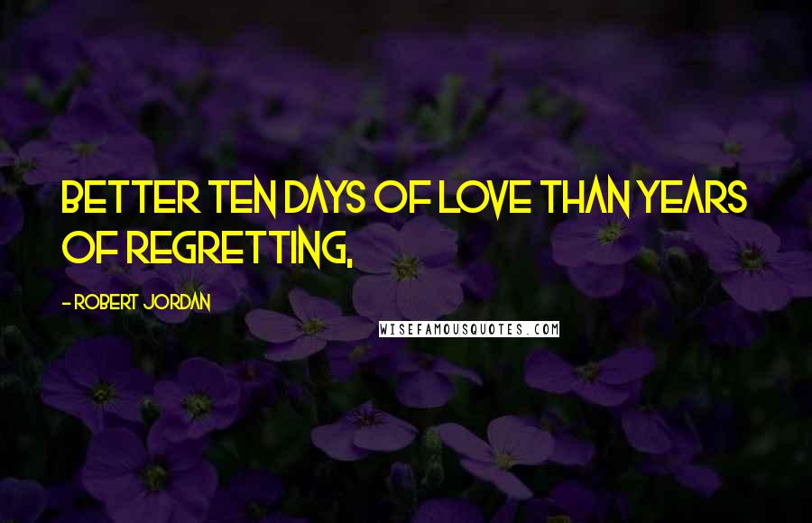 Robert Jordan Quotes: Better ten days of love than years of regretting,