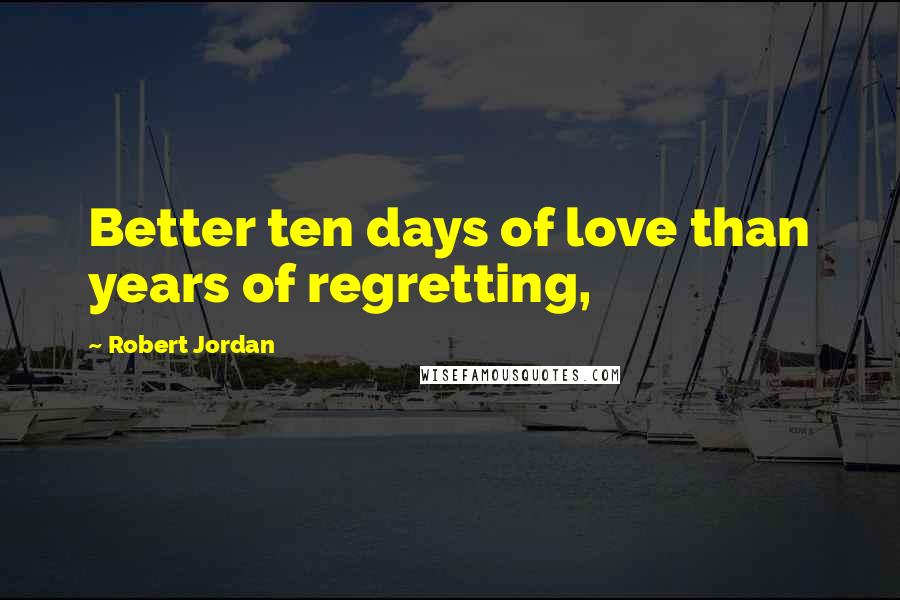 Robert Jordan Quotes: Better ten days of love than years of regretting,