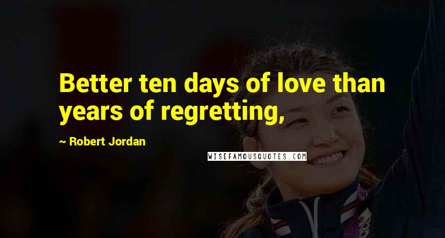 Robert Jordan Quotes: Better ten days of love than years of regretting,