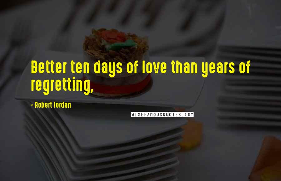 Robert Jordan Quotes: Better ten days of love than years of regretting,