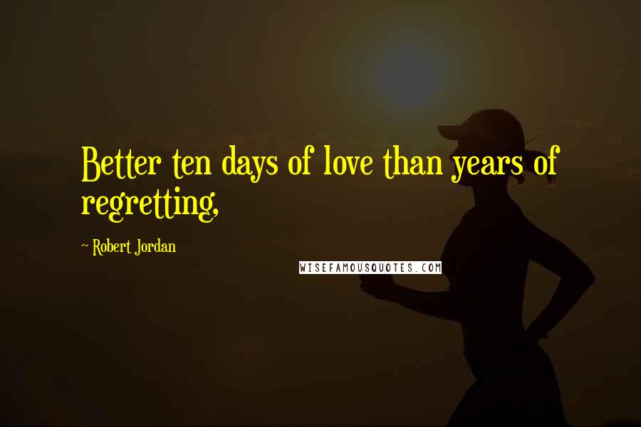 Robert Jordan Quotes: Better ten days of love than years of regretting,