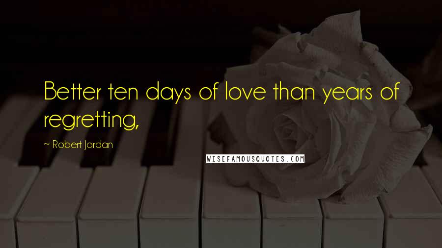 Robert Jordan Quotes: Better ten days of love than years of regretting,