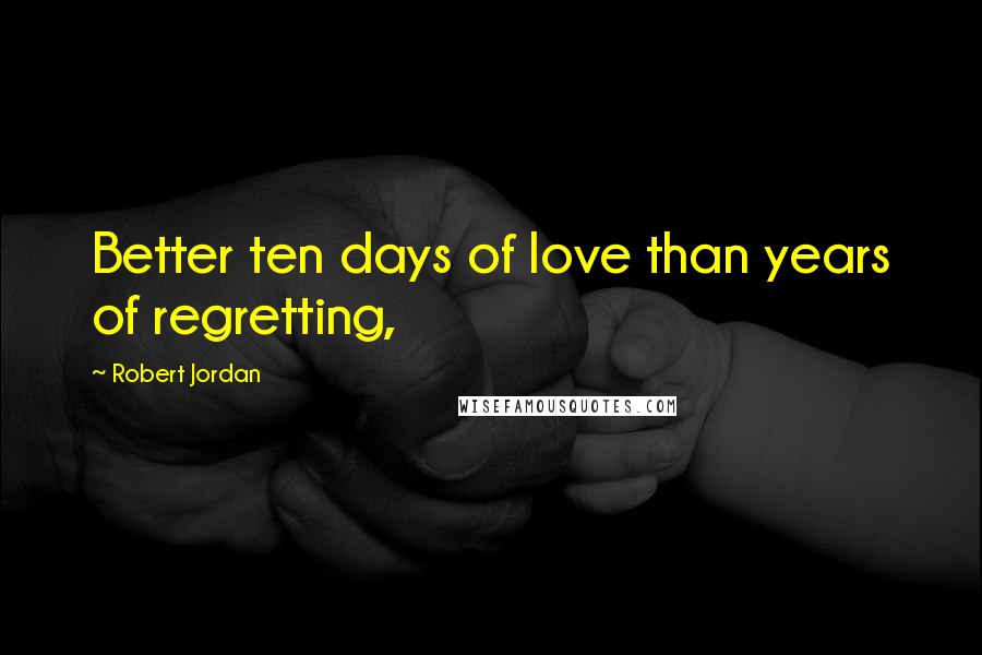 Robert Jordan Quotes: Better ten days of love than years of regretting,