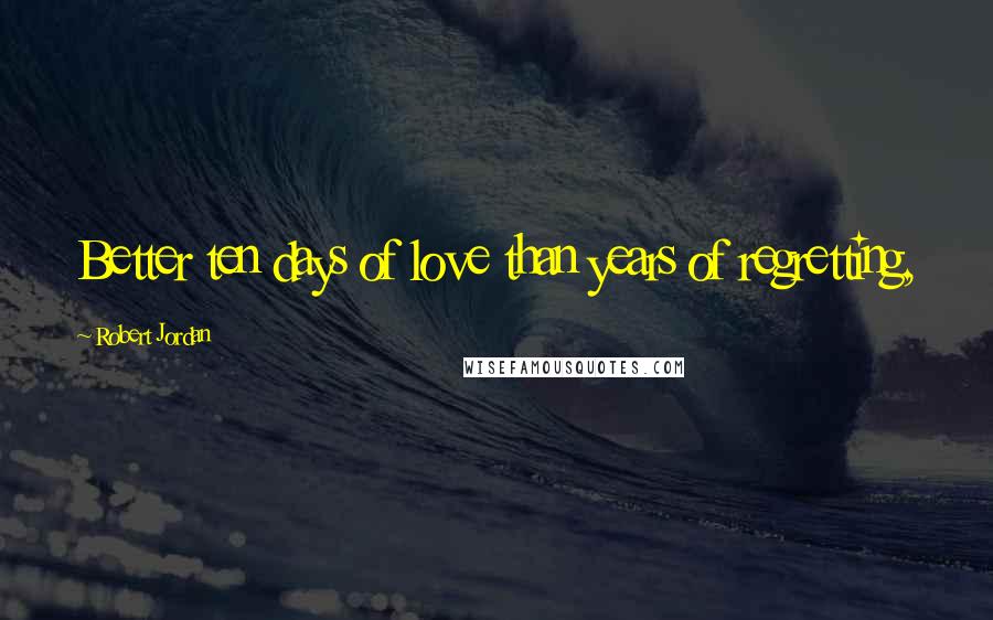 Robert Jordan Quotes: Better ten days of love than years of regretting,