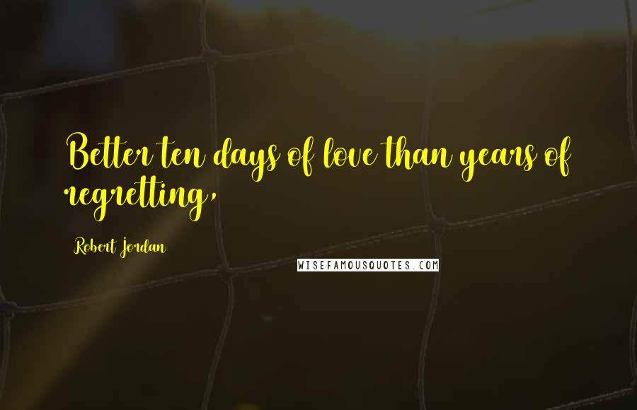 Robert Jordan Quotes: Better ten days of love than years of regretting,