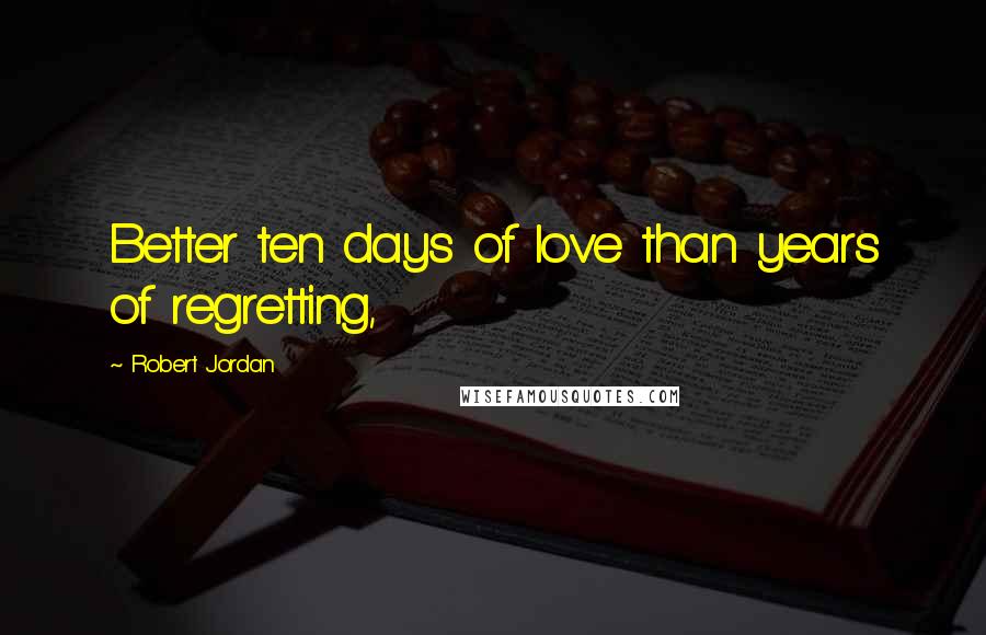 Robert Jordan Quotes: Better ten days of love than years of regretting,