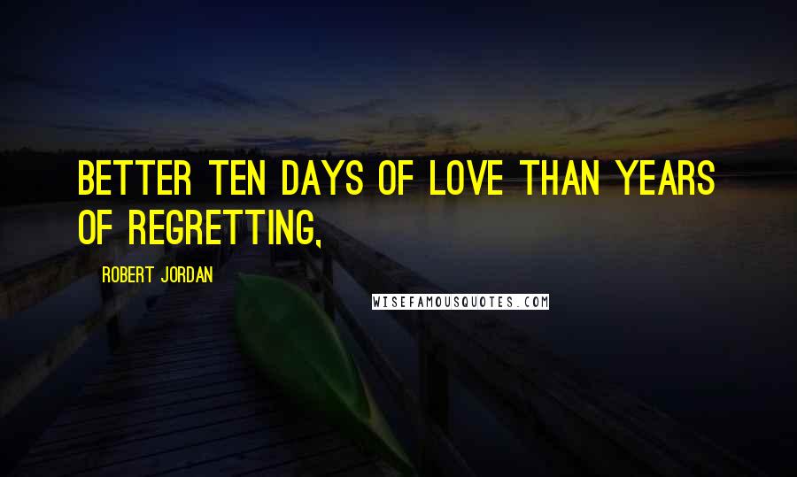 Robert Jordan Quotes: Better ten days of love than years of regretting,