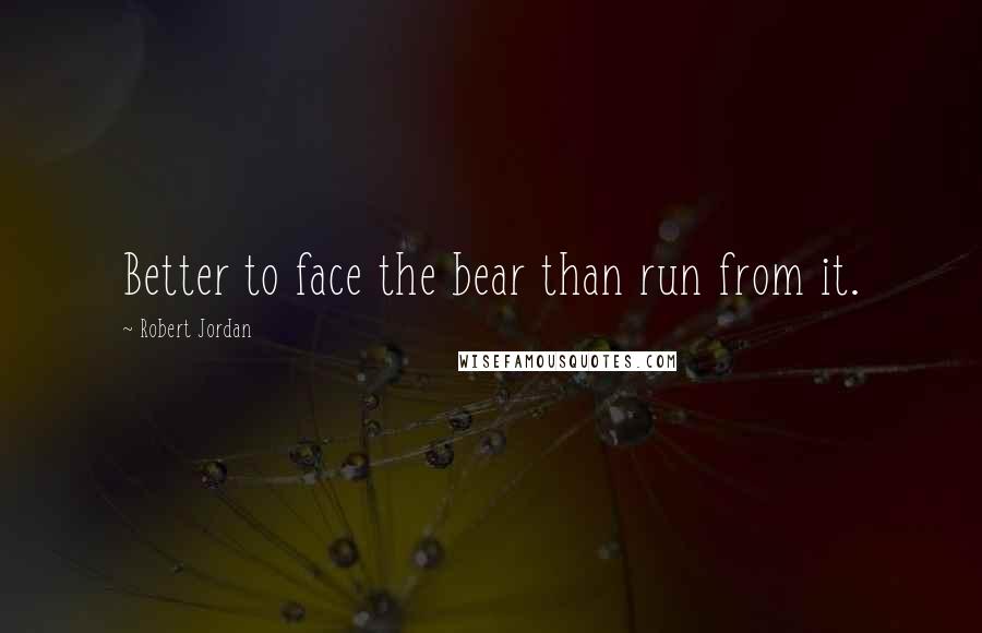 Robert Jordan Quotes: Better to face the bear than run from it.