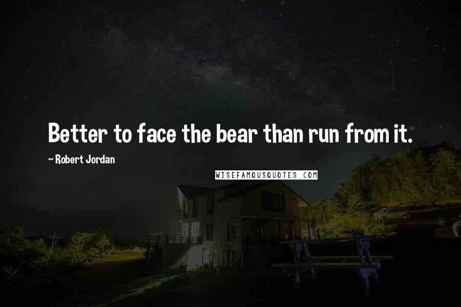 Robert Jordan Quotes: Better to face the bear than run from it.