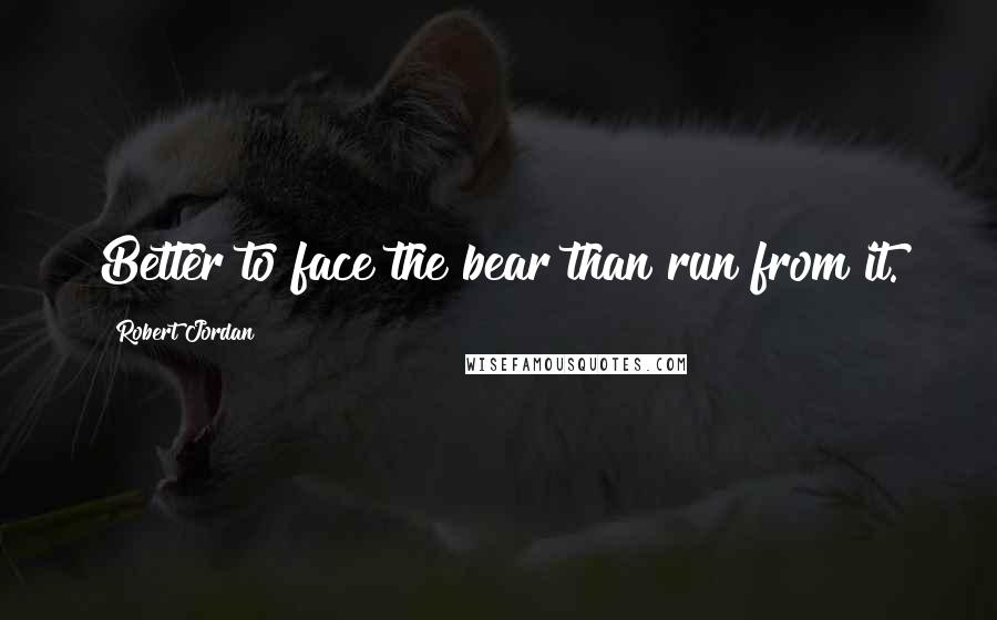 Robert Jordan Quotes: Better to face the bear than run from it.