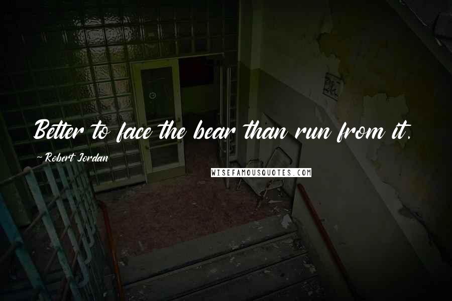 Robert Jordan Quotes: Better to face the bear than run from it.