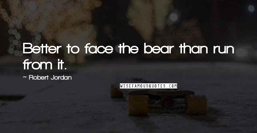 Robert Jordan Quotes: Better to face the bear than run from it.