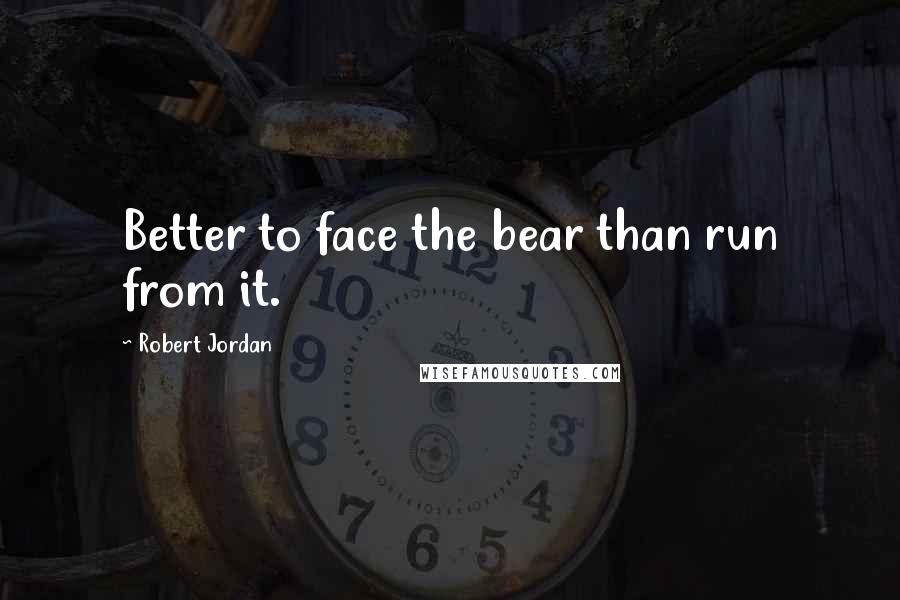 Robert Jordan Quotes: Better to face the bear than run from it.