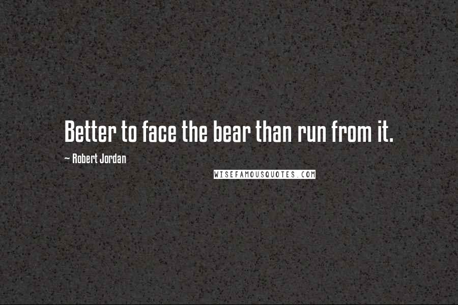 Robert Jordan Quotes: Better to face the bear than run from it.