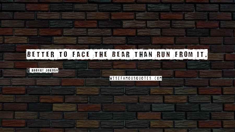 Robert Jordan Quotes: Better to face the bear than run from it.