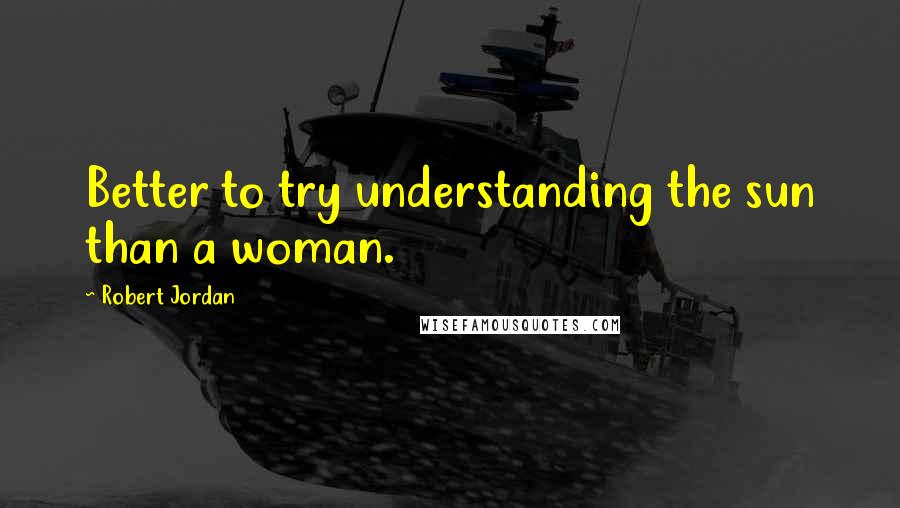 Robert Jordan Quotes: Better to try understanding the sun than a woman.