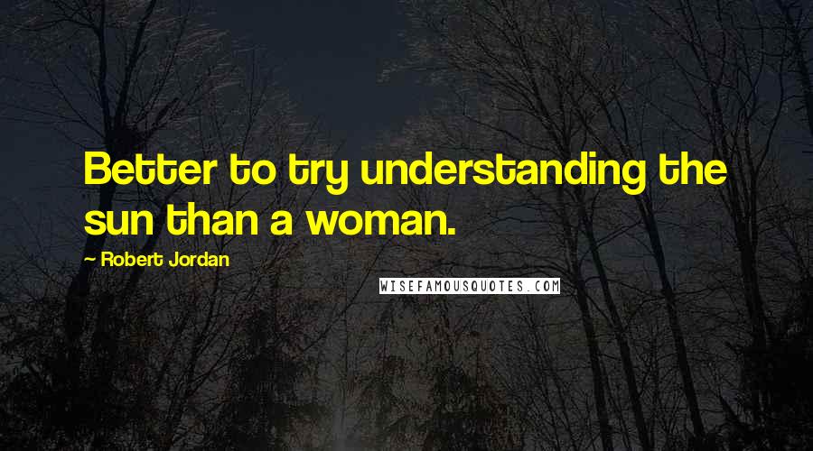 Robert Jordan Quotes: Better to try understanding the sun than a woman.