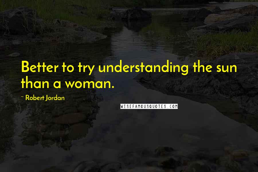 Robert Jordan Quotes: Better to try understanding the sun than a woman.