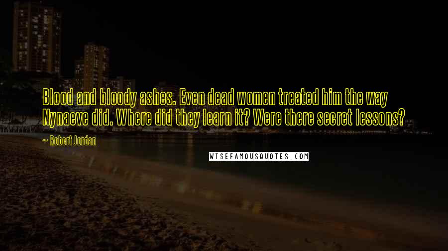 Robert Jordan Quotes: Blood and bloody ashes. Even dead women treated him the way Nynaeve did. Where did they learn it? Were there secret lessons?