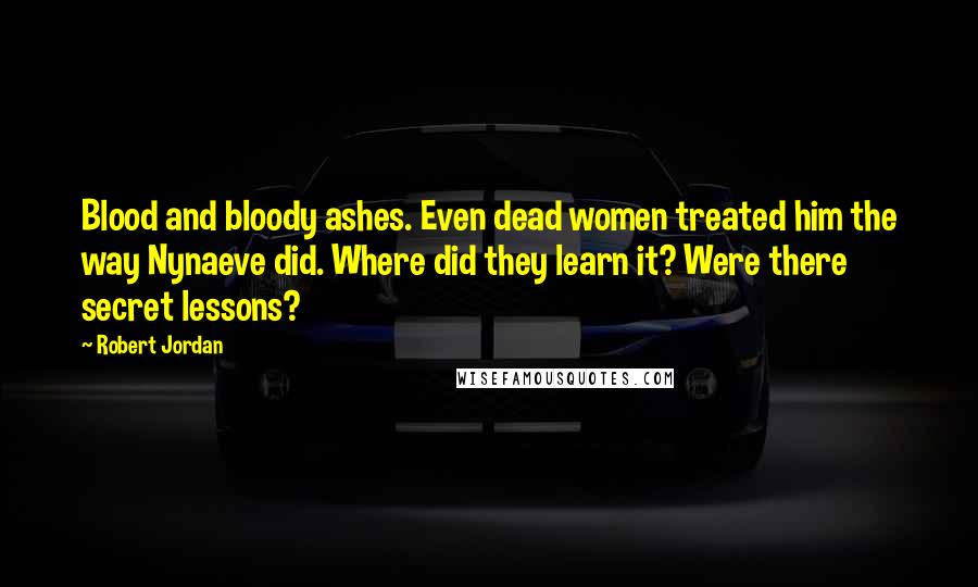 Robert Jordan Quotes: Blood and bloody ashes. Even dead women treated him the way Nynaeve did. Where did they learn it? Were there secret lessons?