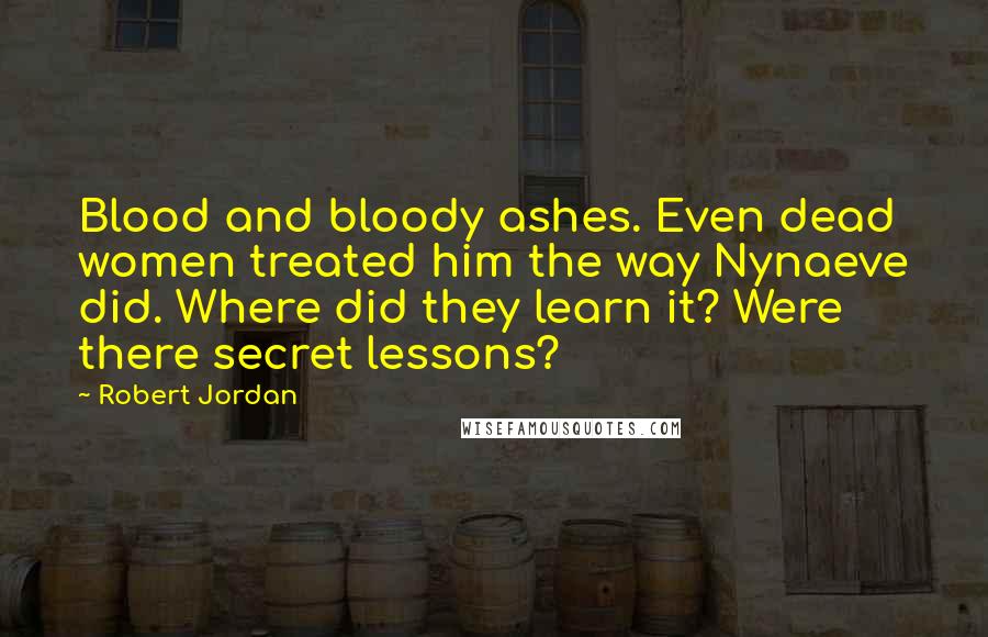 Robert Jordan Quotes: Blood and bloody ashes. Even dead women treated him the way Nynaeve did. Where did they learn it? Were there secret lessons?