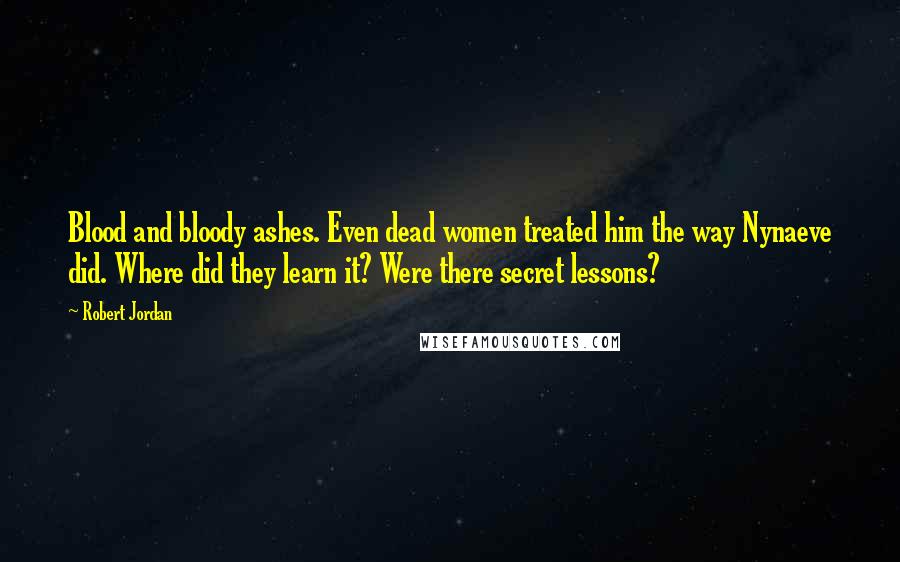 Robert Jordan Quotes: Blood and bloody ashes. Even dead women treated him the way Nynaeve did. Where did they learn it? Were there secret lessons?