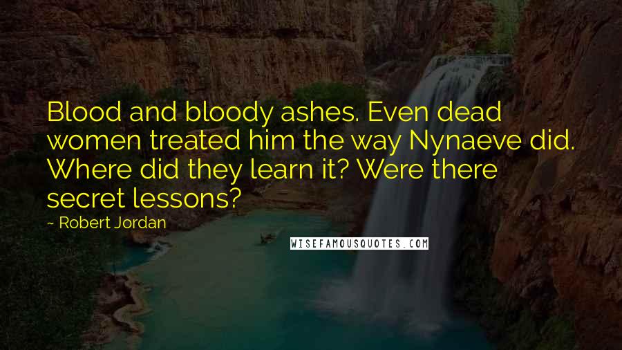 Robert Jordan Quotes: Blood and bloody ashes. Even dead women treated him the way Nynaeve did. Where did they learn it? Were there secret lessons?