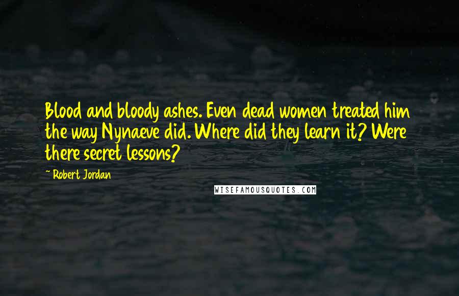 Robert Jordan Quotes: Blood and bloody ashes. Even dead women treated him the way Nynaeve did. Where did they learn it? Were there secret lessons?