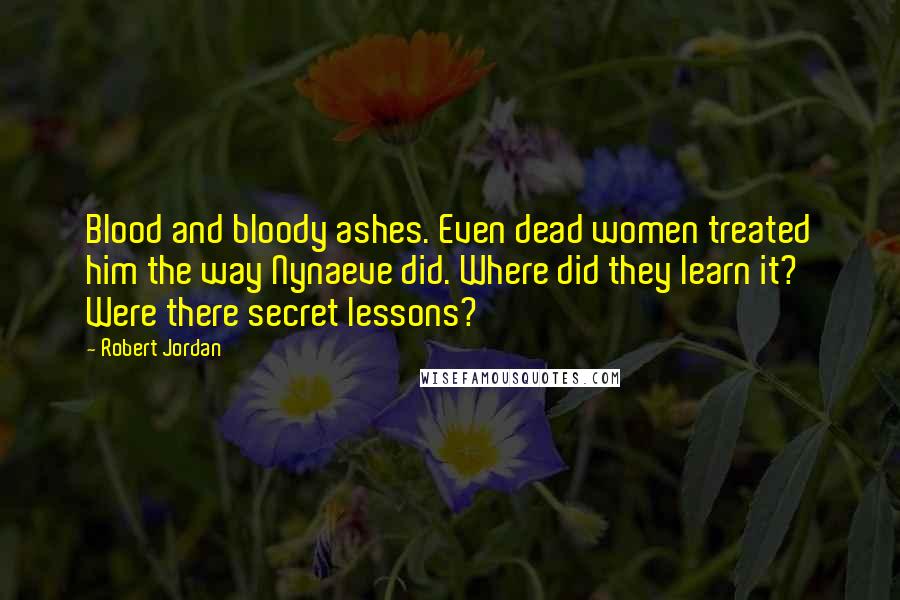 Robert Jordan Quotes: Blood and bloody ashes. Even dead women treated him the way Nynaeve did. Where did they learn it? Were there secret lessons?