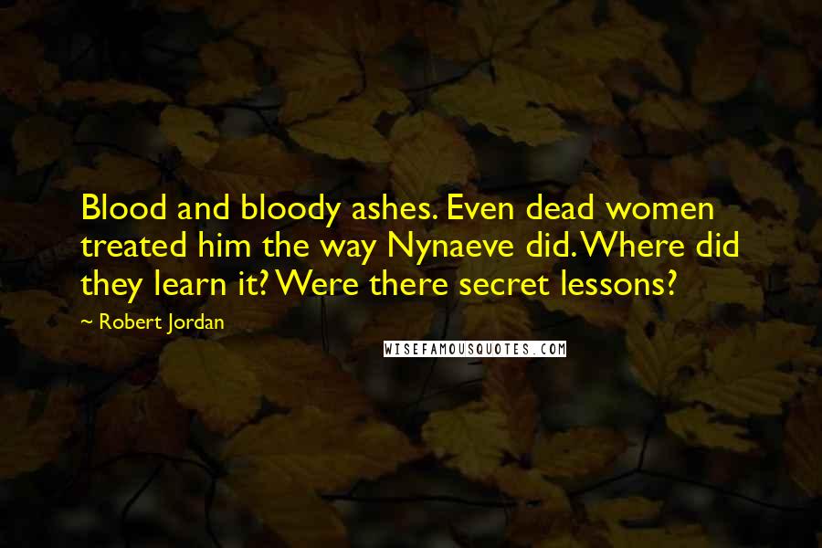 Robert Jordan Quotes: Blood and bloody ashes. Even dead women treated him the way Nynaeve did. Where did they learn it? Were there secret lessons?